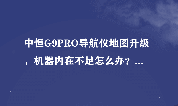 中恒G9PRO导航仪地图升级，机器内在不足怎么办？能用TF卡吗？