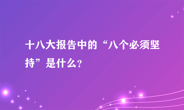 十八大报告中的“八个必须坚持”是什么？