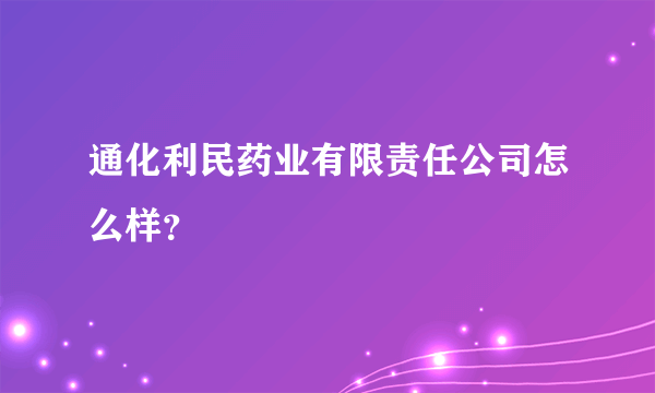 通化利民药业有限责任公司怎么样？