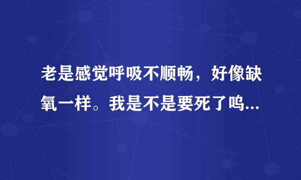 老是感觉呼吸不顺畅，好像缺氧一样。我是不是要死了呜…谢谢了，大神帮忙啊