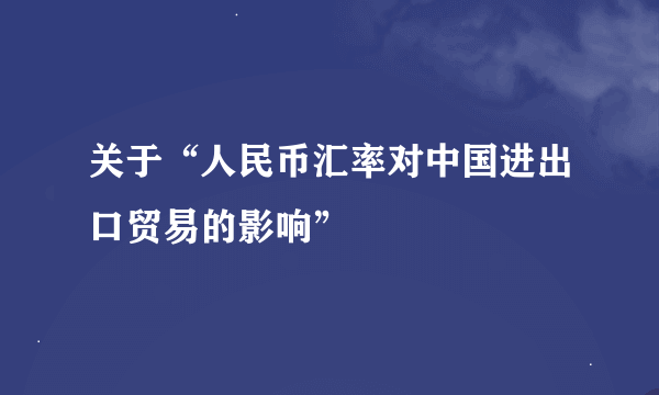 关于“人民币汇率对中国进出口贸易的影响”