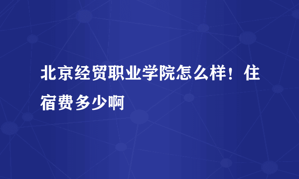 北京经贸职业学院怎么样！住宿费多少啊