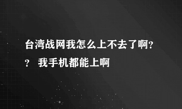 台湾战网我怎么上不去了啊？？ 我手机都能上啊