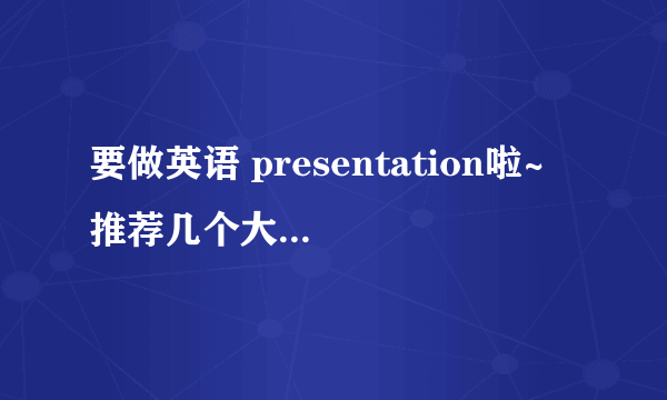 要做英语 presentation啦~ 推荐几个大一英语课presentation好的主题 。急！