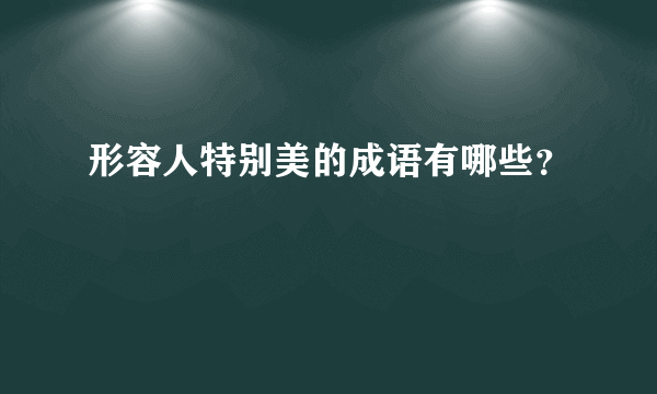 形容人特别美的成语有哪些？