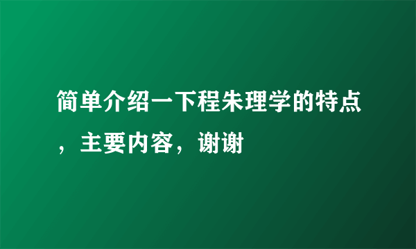 简单介绍一下程朱理学的特点，主要内容，谢谢