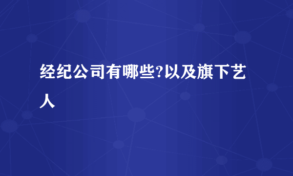 经纪公司有哪些?以及旗下艺人