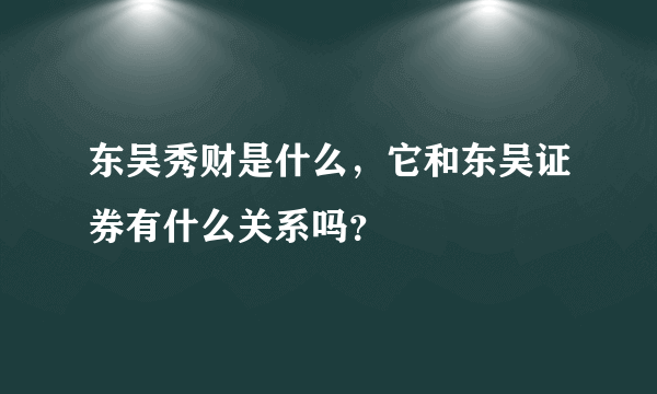 东吴秀财是什么，它和东吴证券有什么关系吗？