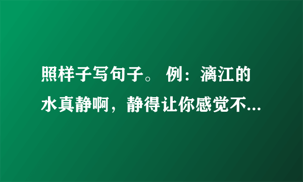 照样子写句子。 例：漓江的水真静啊，静得让你感觉不到它在流动。 1.阅览室真静啊，（