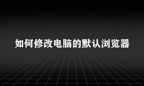 如何修改电脑的默认浏览器