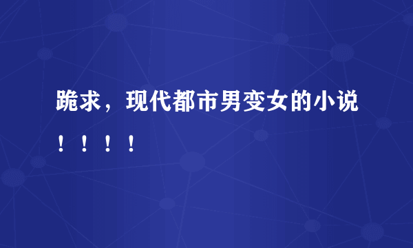 跪求，现代都市男变女的小说！！！！