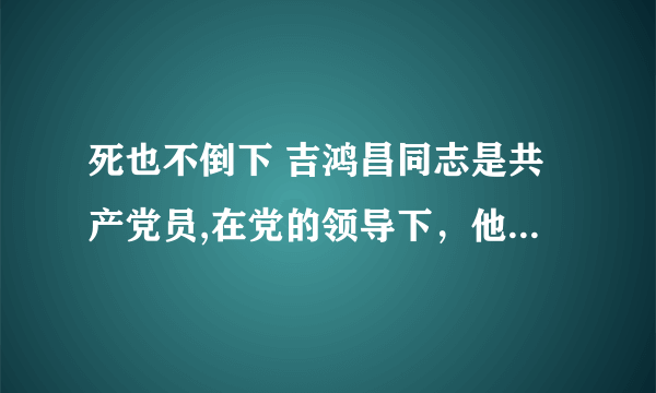 死也不倒下 吉鸿昌同志是共产党员,在党的领导下，他坚决抗日,尽力为党工作,敌人恨他,把他逮捕了