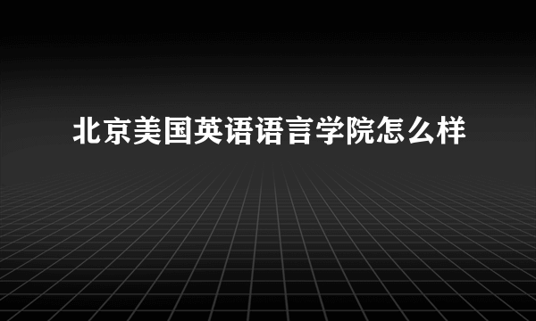 北京美国英语语言学院怎么样