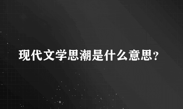 现代文学思潮是什么意思？