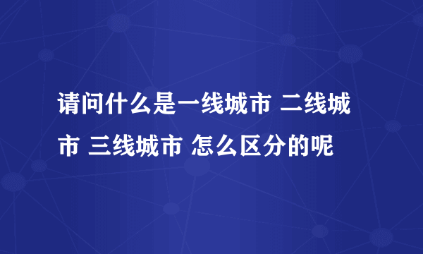 请问什么是一线城市 二线城市 三线城市 怎么区分的呢