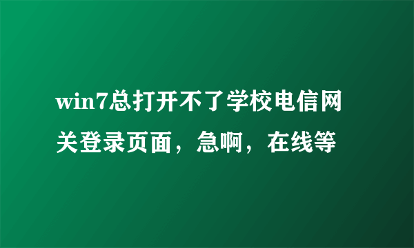 win7总打开不了学校电信网关登录页面，急啊，在线等