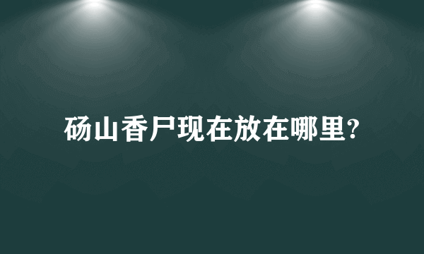 砀山香尸现在放在哪里?