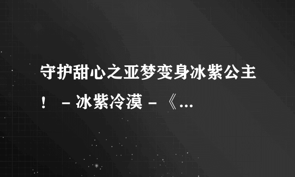 守护甜心之亚梦变身冰紫公主！ - 冰紫冷漠 - 《小说阅读网》 小说阅读网互动社区冰紫冷漠建立的小说专题守