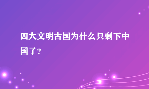 四大文明古国为什么只剩下中国了？