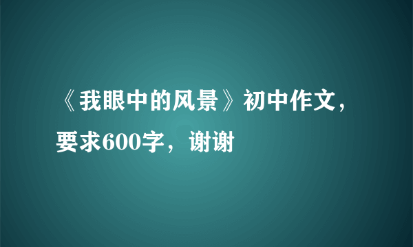 《我眼中的风景》初中作文，要求600字，谢谢