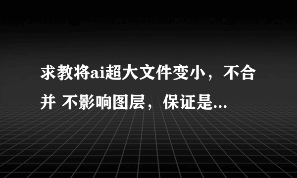 求教将ai超大文件变小，不合并 不影响图层，保证是矢量文件，还可以印刷的方法