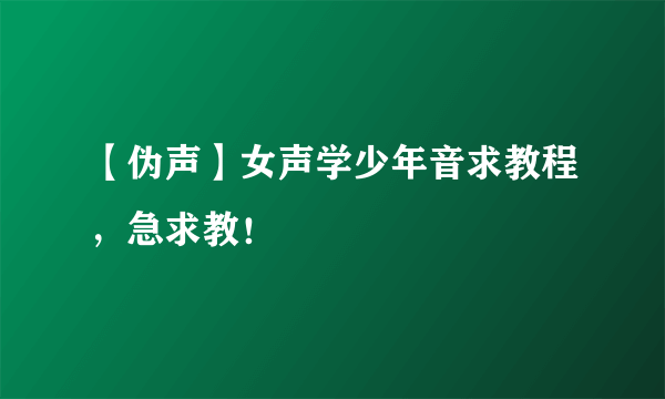 【伪声】女声学少年音求教程，急求教！