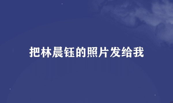 把林晨钰的照片发给我