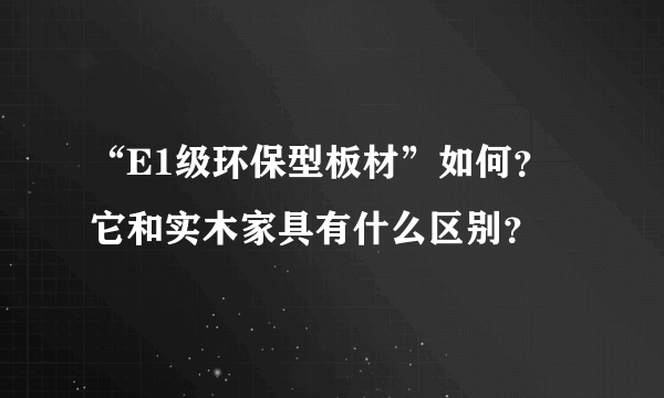 “E1级环保型板材”如何？它和实木家具有什么区别？