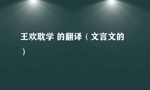 王欢耽学 的翻译（文言文的）