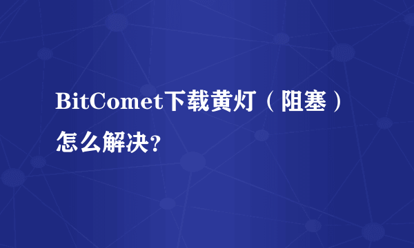 BitComet下载黄灯（阻塞）怎么解决？