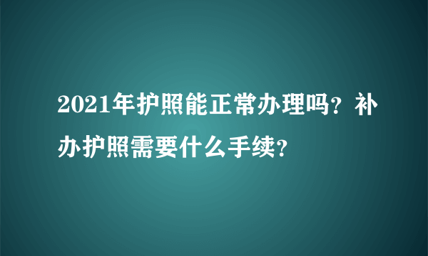 2021年护照能正常办理吗？补办护照需要什么手续？