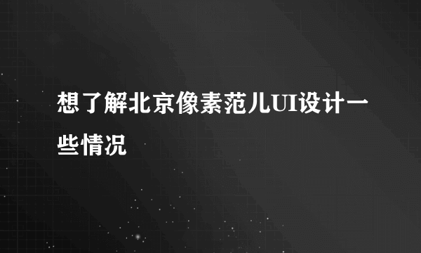 想了解北京像素范儿UI设计一些情况