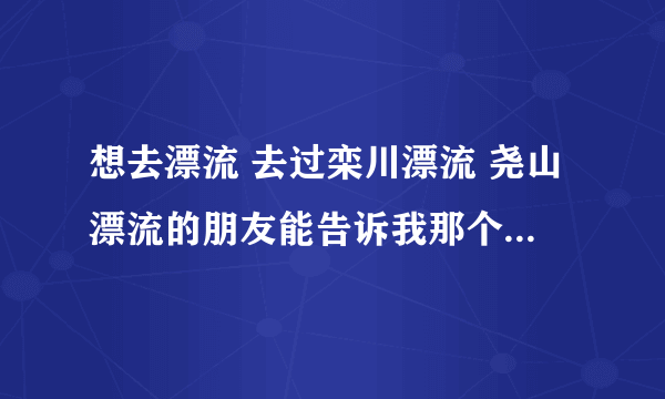 想去漂流 去过栾川漂流 尧山漂流的朋友能告诉我那个完好么？