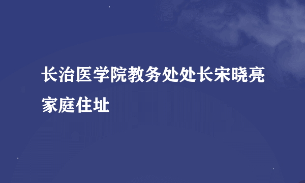 长治医学院教务处处长宋晓亮家庭住址