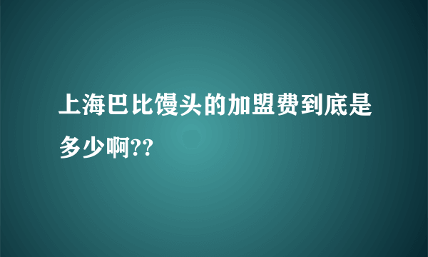 上海巴比馒头的加盟费到底是多少啊??