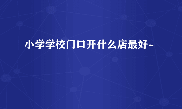 小学学校门口开什么店最好~