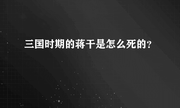 三国时期的蒋干是怎么死的？