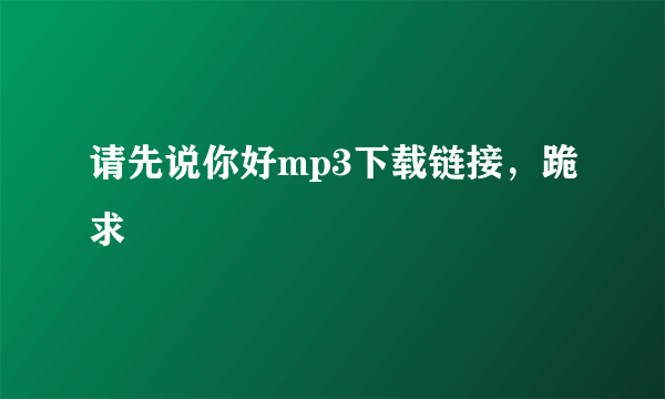 请先说你好mp3下载链接，跪求