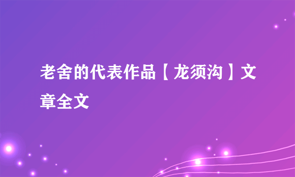 老舍的代表作品【龙须沟】文章全文