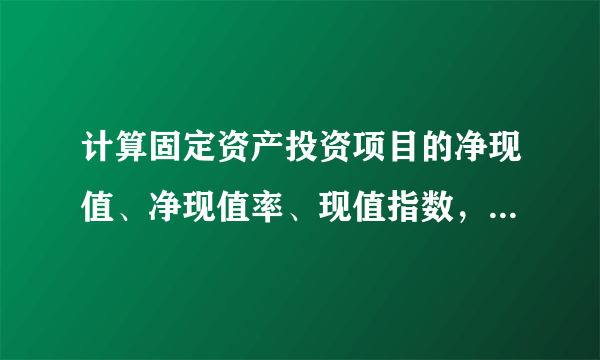 计算固定资产投资项目的净现值、净现值率、现值指数，并分析该投资项目是否可行。（30分）