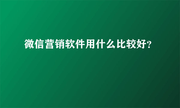 微信营销软件用什么比较好？