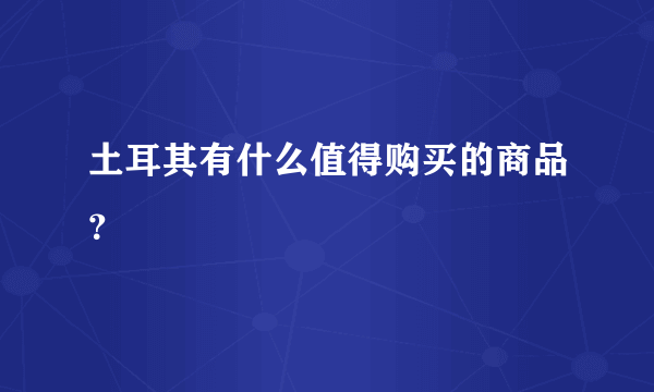 土耳其有什么值得购买的商品？