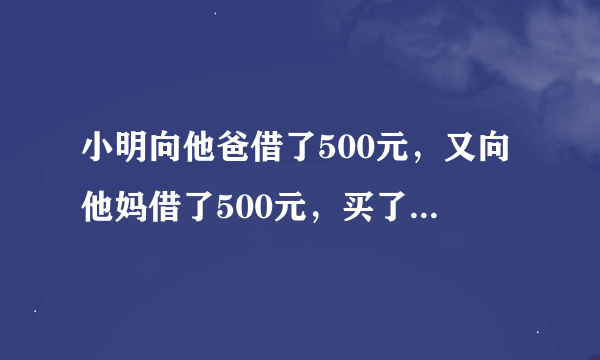 小明向他爸借了500元，又向他妈借了500元，买了一双鞋970元，还有30元，还他爸爸妈妈各10元，