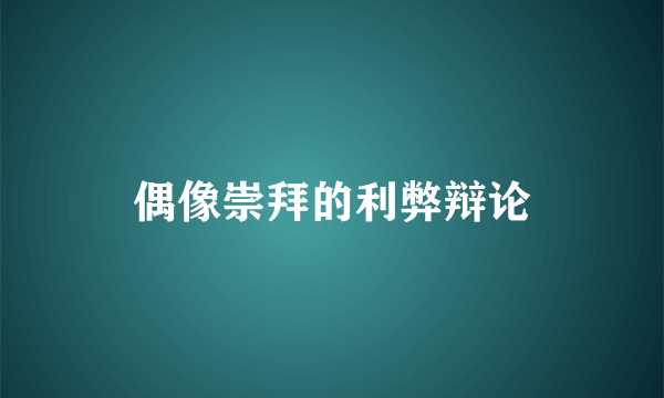 偶像崇拜的利弊辩论