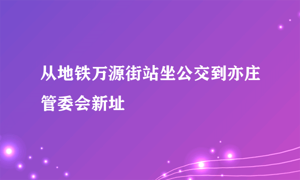 从地铁万源街站坐公交到亦庄管委会新址