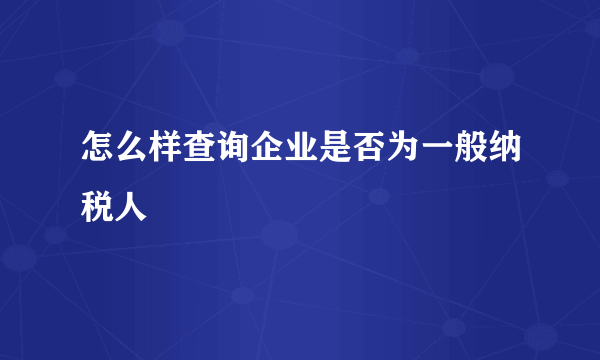 怎么样查询企业是否为一般纳税人