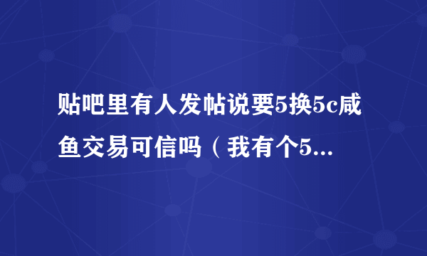 贴吧里有人发帖说要5换5c咸鱼交易可信吗（我有个5c）他32g我16g