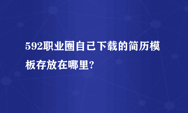 592职业圈自己下载的简历模板存放在哪里?