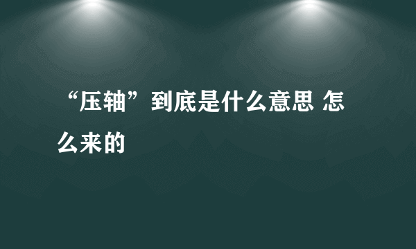 “压轴”到底是什么意思 怎么来的