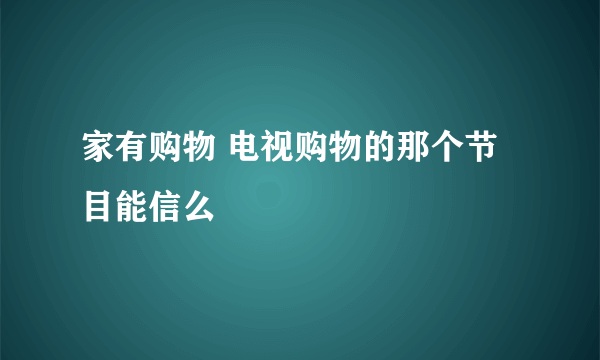 家有购物 电视购物的那个节目能信么